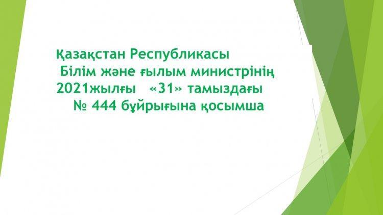 ҚР Білім және ғылым министрінің  2021 жылғы «31» тамыздағы № 444 бұйрығына қосымша